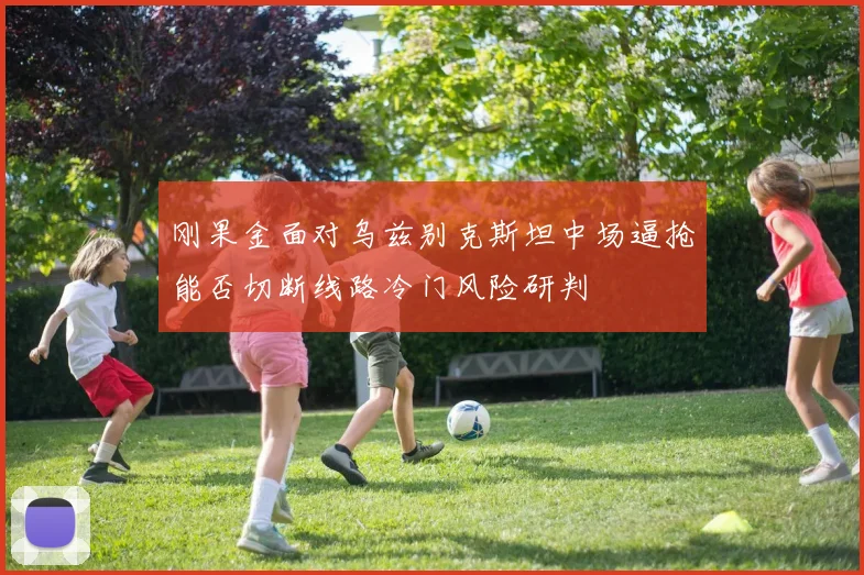 刚果金面对乌兹别克斯坦中场逼抢能否切断线路冷门风险研判
