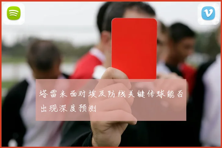 塔雷米面对埃及防线关键传球能否出现深度预测