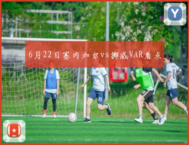 6月22日塞内加尔vs挪威VAR看点