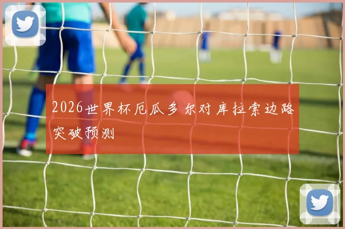 2026世界杯厄瓜多尔对库拉索边路突破预测
