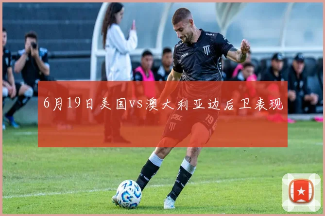 6月19日美国vs澳大利亚边后卫表现