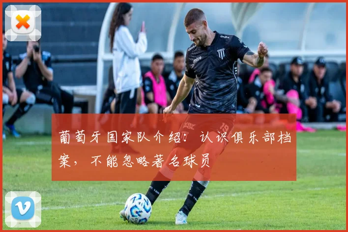 葡萄牙国家队介绍：认识俱乐部档案，不能忽略著名球员