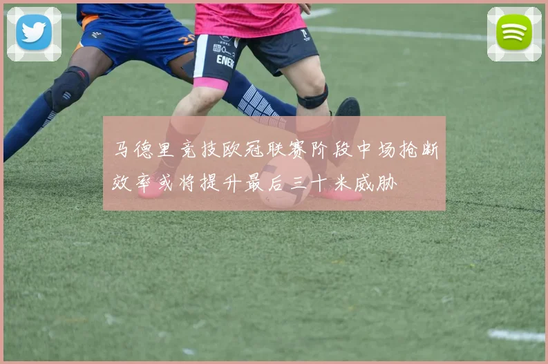 马德里竞技欧冠联赛阶段中场抢断效率或将提升最后三十米威胁