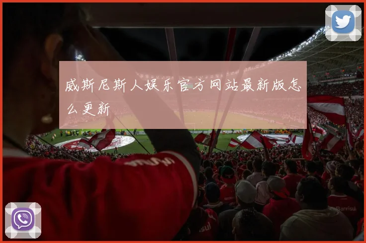 威斯尼斯人娱乐官方网站最新版怎么更新