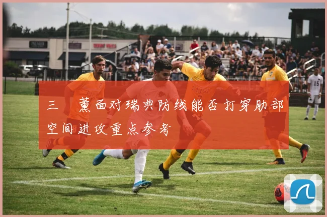 三笘薰面对瑞典防线能否打穿肋部空间进攻重点参考