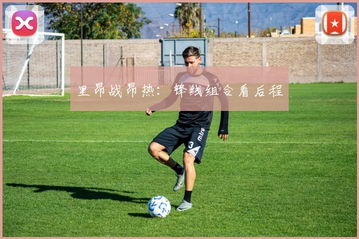 里昂战昂热:锋线组合看后程