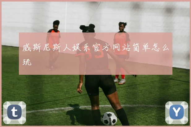 威斯尼斯人娱乐官方网站简单怎么玩
