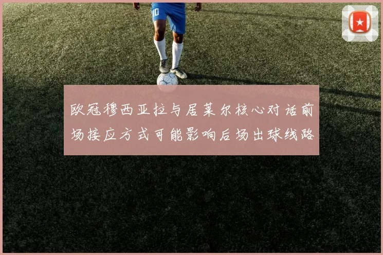欧冠穆西亚拉与居莱尔核心对话前场接应方式可能影响后场出球线路