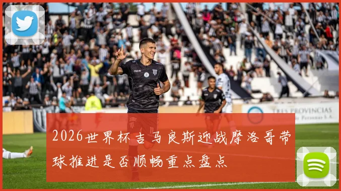 2026世界杯吉马良斯迎战摩洛哥带球推进是否顺畅重点盘点