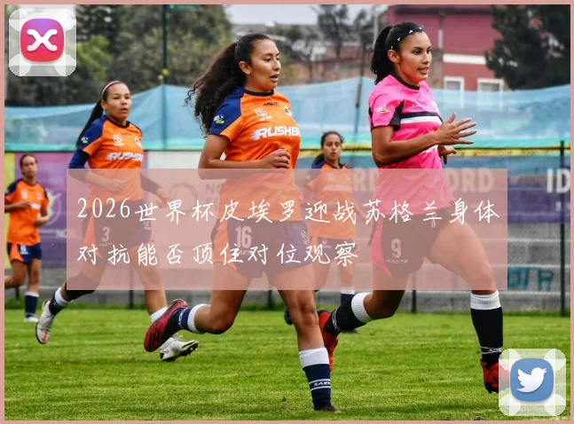 2026世界杯皮埃罗迎战苏格兰身体对抗能否顶住对位观察