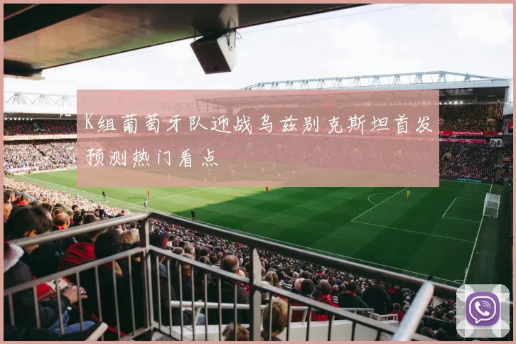 K组葡萄牙队迎战乌兹别克斯坦首发预测热门看点