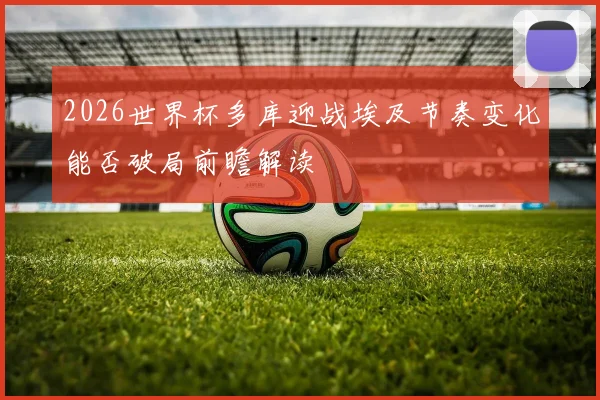 2026世界杯多库迎战埃及节奏变化能否破局前瞻解读