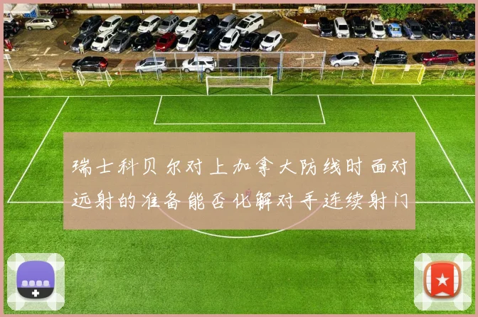 瑞士科贝尔对上加拿大防线时面对远射的准备能否化解对手连续射门