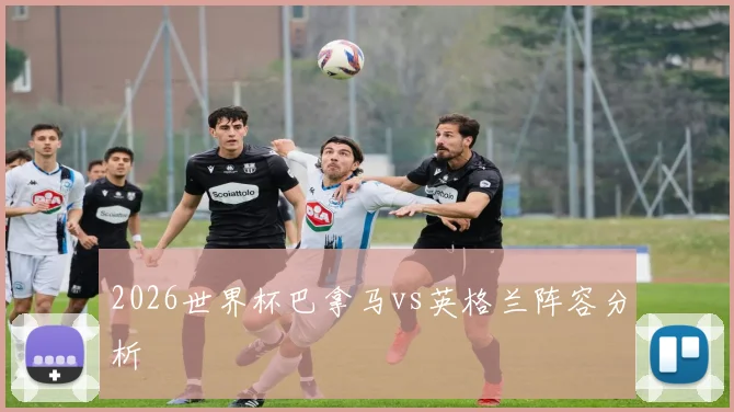 2026世界杯巴拿马vs英格兰阵容分析
