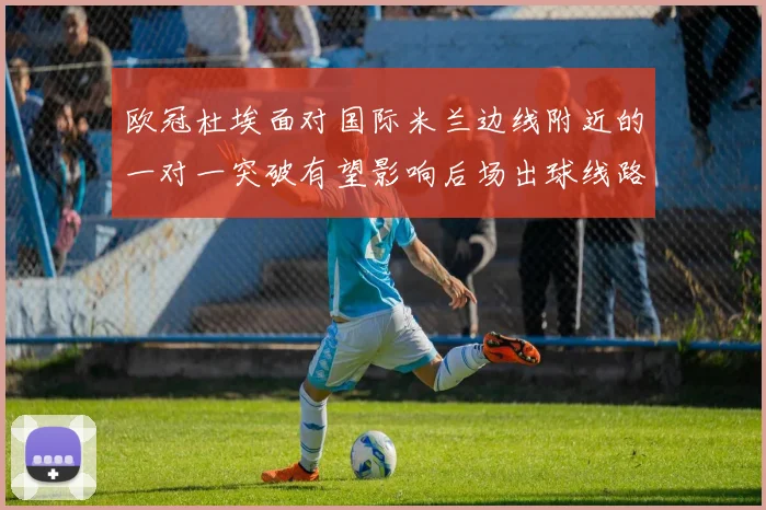 欧冠杜埃面对国际米兰边线附近的一对一突破有望影响后场出球线路