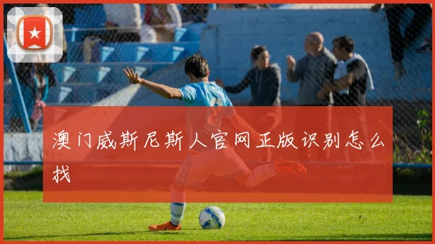 澳门威斯尼斯人官网正版识别怎么找