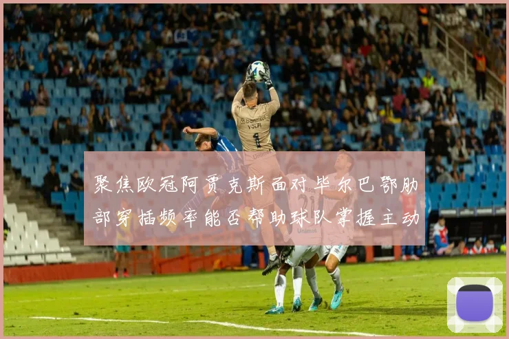 聚焦欧冠阿贾克斯面对毕尔巴鄂肋部穿插频率能否帮助球队掌握主动