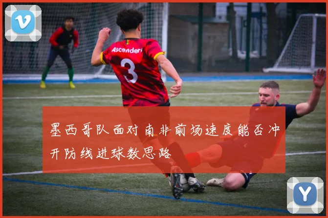 墨西哥队面对南非前场速度能否冲开防线进球数思路