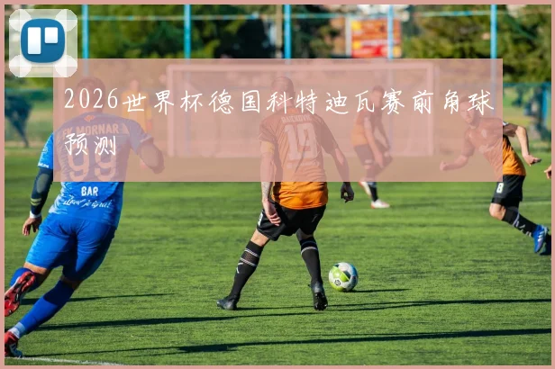 2026世界杯德国科特迪瓦赛前角球预测