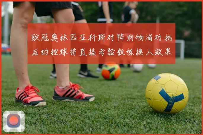 欧冠奥林匹亚科斯对阵利物浦对抗后的控球将直接考验教练换人效果