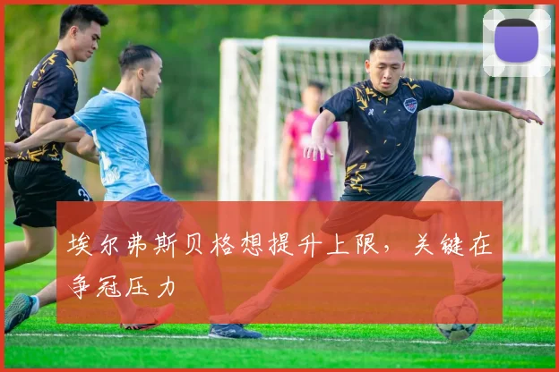 埃尔弗斯贝格想提升上限，关键在争冠压力