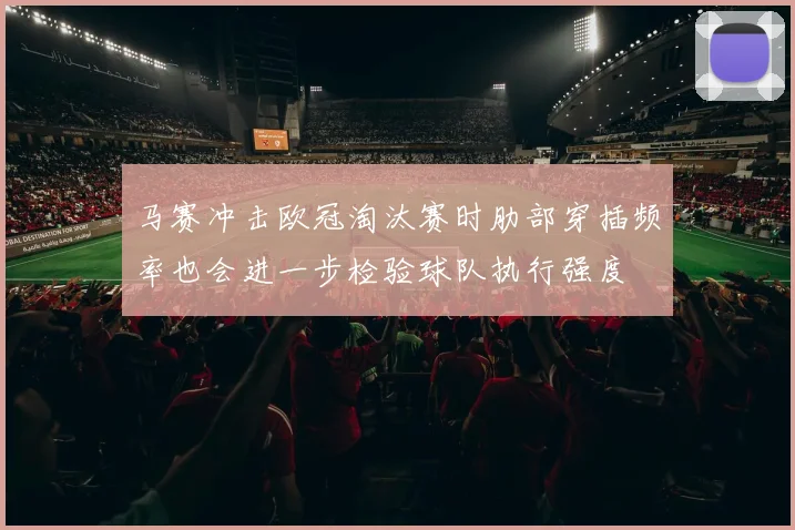 马赛冲击欧冠淘汰赛时肋部穿插频率也会进一步检验球队执行强度