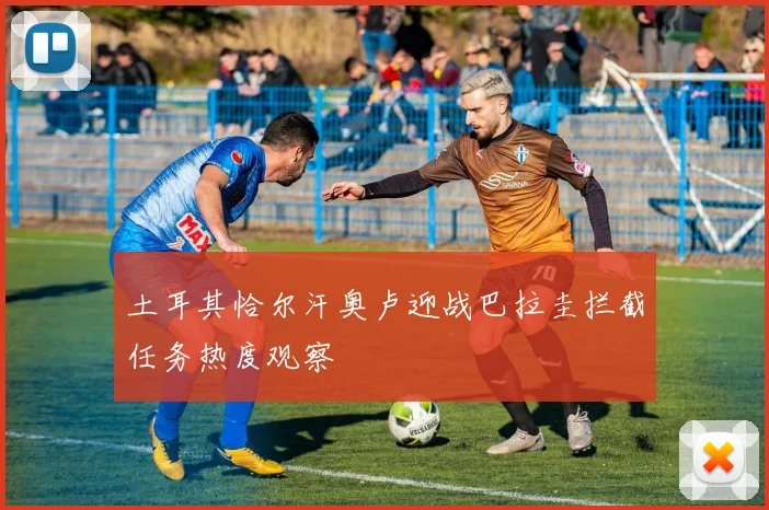 土耳其恰尔汗奥卢迎战巴拉圭拦截任务热度观察