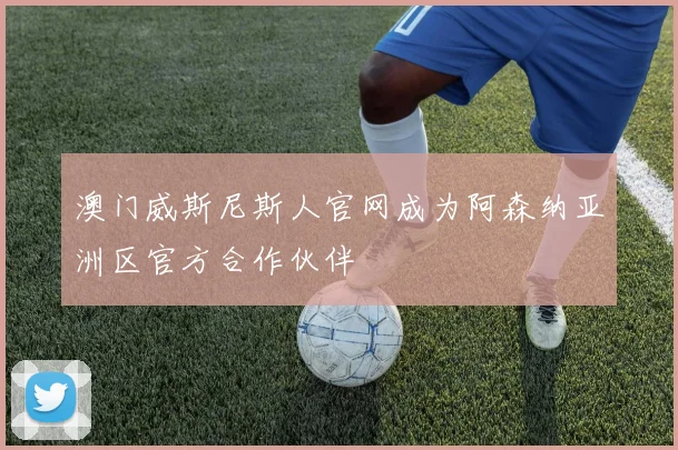 澳门威斯尼斯人官网成为阿森纳亚洲区官方合作伙伴