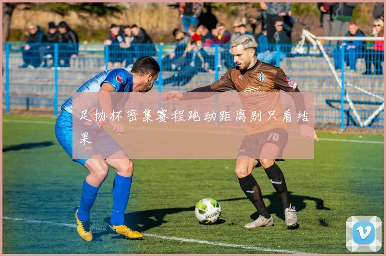 足协杯密集赛程跑动距离别只看结果