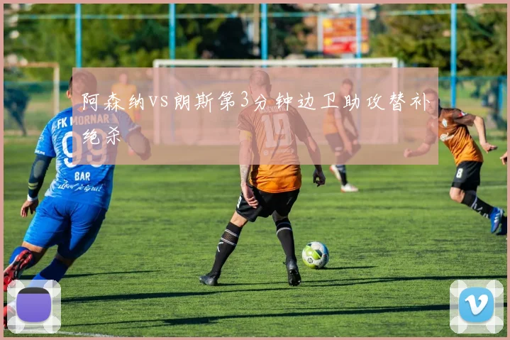 阿森纳vs朗斯第3分钟边卫助攻替补绝杀