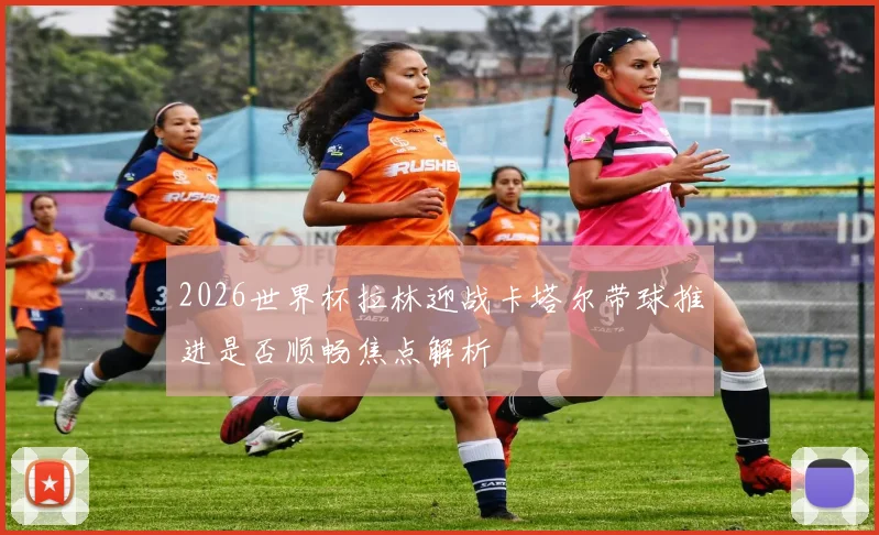 2026世界杯拉林迎战卡塔尔带球推进是否顺畅焦点解析