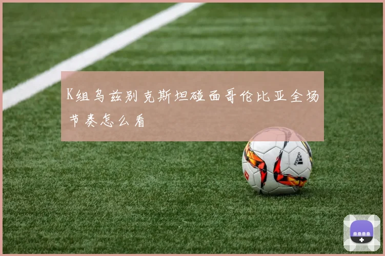 K组乌兹别克斯坦碰面哥伦比亚全场节奏怎么看