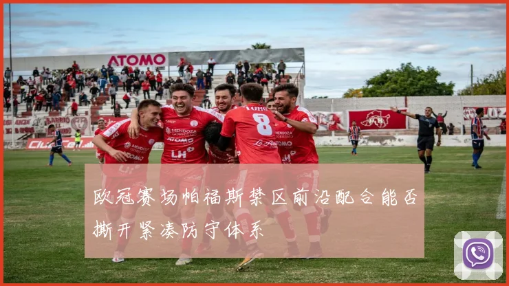 欧冠赛场帕福斯禁区前沿配合能否撕开紧凑防守体系
