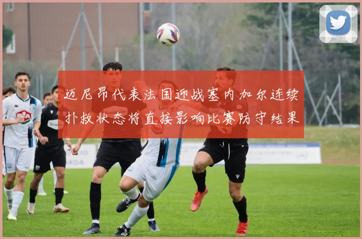 迈尼昂代表法国迎战塞内加尔连续扑救状态将直接影响比赛防守结果