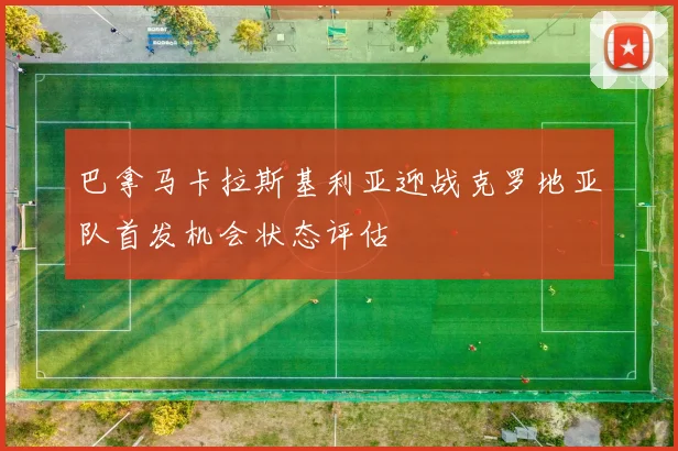 巴拿马卡拉斯基利亚迎战克罗地亚队首发机会状态评估