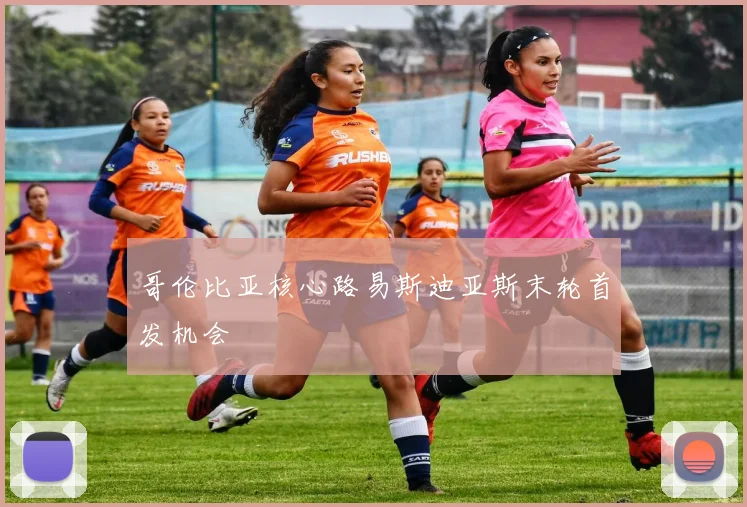 哥伦比亚核心路易斯迪亚斯末轮首发机会
