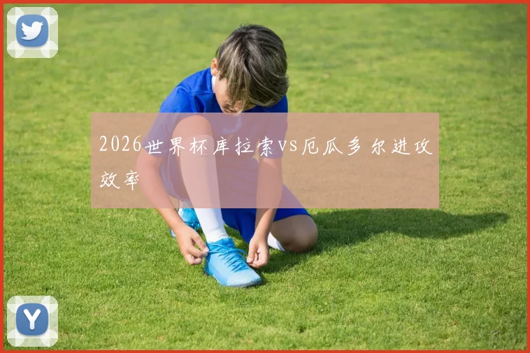 2026世界杯库拉索vs厄瓜多尔进攻效率