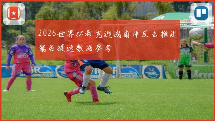 2026世界杯希克迎战南非反击推进能否提速数据参考