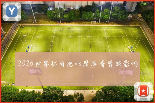 2026世界杯海地vs摩洛哥晋级影响
