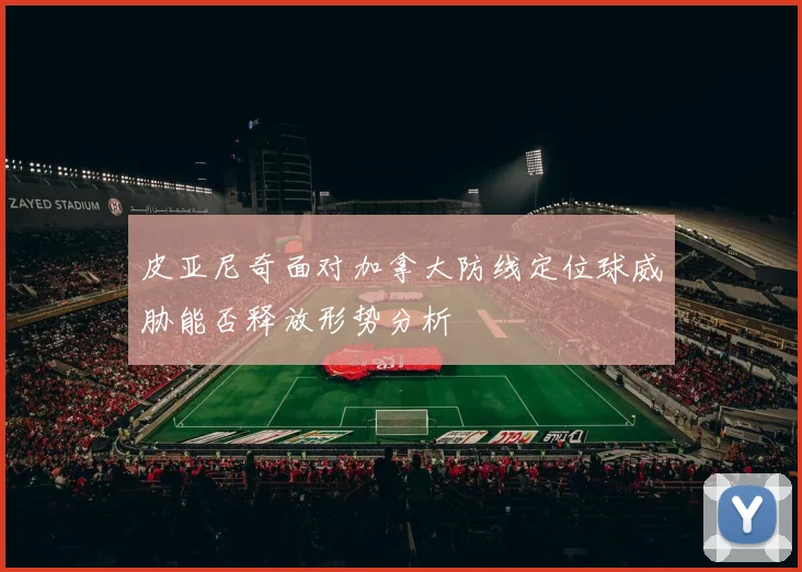 皮亚尼奇面对加拿大防线定位球威胁能否释放形势分析