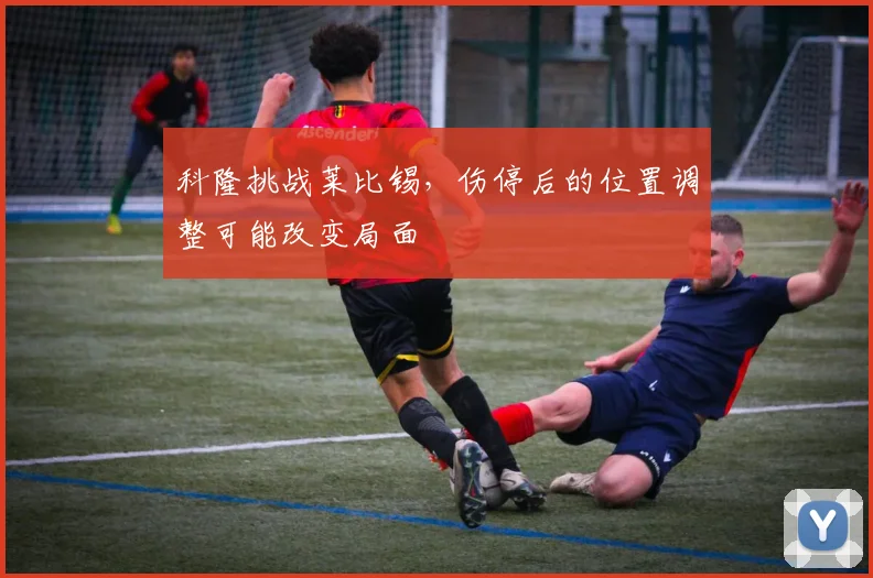 科隆挑战莱比锡，伤停后的位置调整可能改变局面
