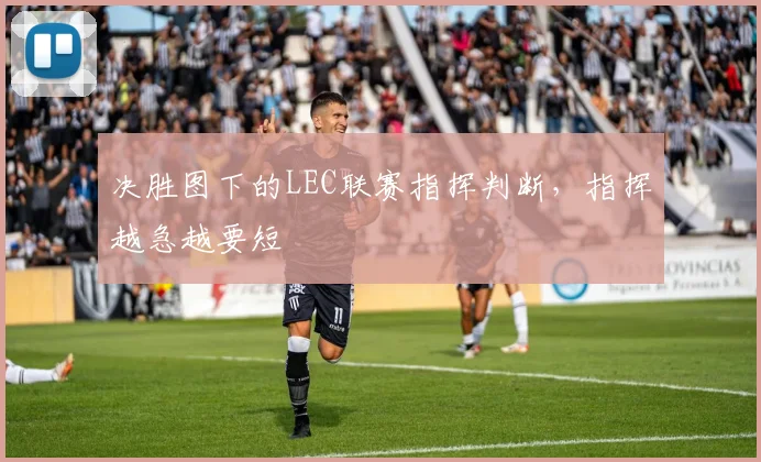 决胜图下的LEC联赛指挥判断,指挥越急越要短