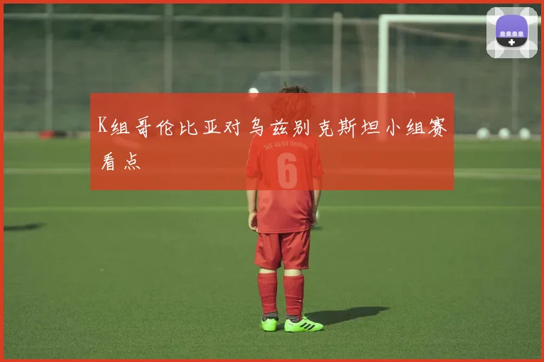 K组哥伦比亚对乌兹别克斯坦小组赛看点