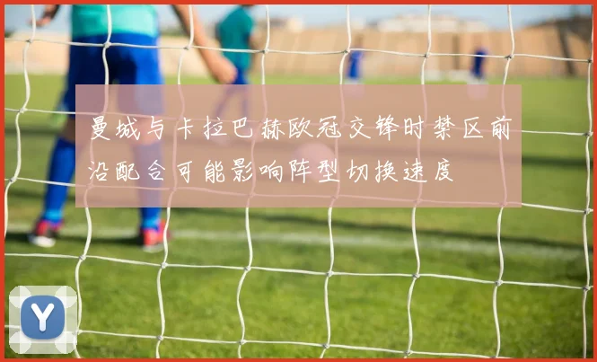 曼城与卡拉巴赫欧冠交锋时禁区前沿配合可能影响阵型切换速度