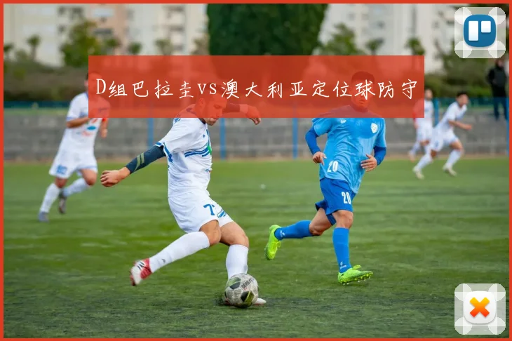 D组巴拉圭vs澳大利亚定位球防守