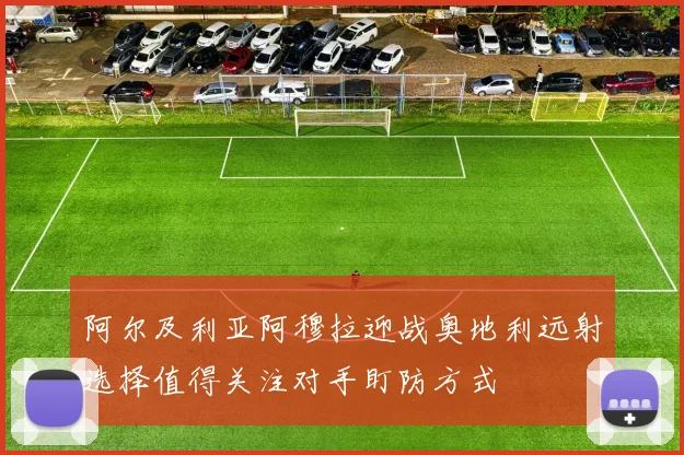 阿尔及利亚阿穆拉迎战奥地利远射选择值得关注对手盯防方式
