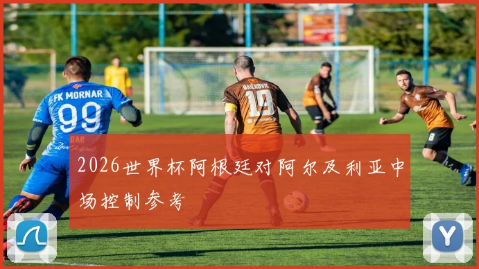 2026世界杯阿根廷对阿尔及利亚中场控制参考