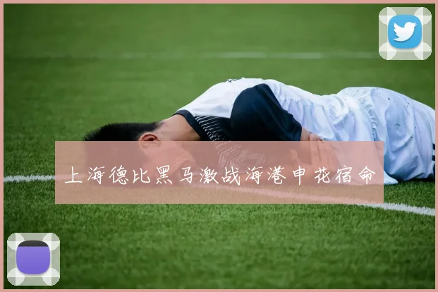 上海德比黑马激战海港申花宿命