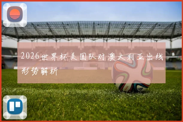 2026世界杯美国队对澳大利亚出线形势解析