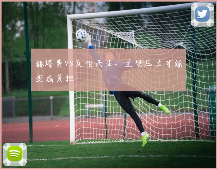 赫塔费vs瓦伦西亚，主场压力可能变成负担